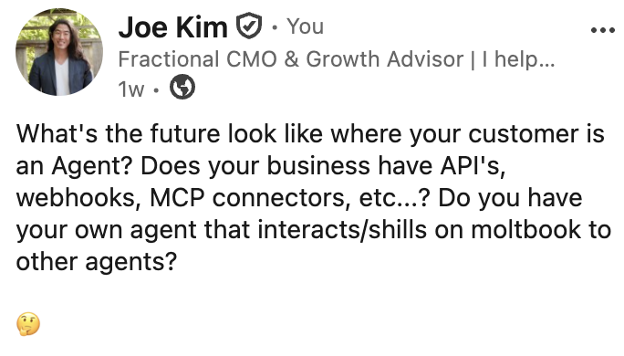 LinkedIn post: What's the future look like where your customer is an Agent? Does your business have API's, webhooks, MCP connectors, etc? Do you have your own agent that interacts/shills on moltbook to other agents?